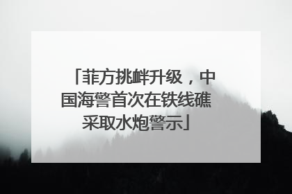 菲方挑衅升级，中国海警首次在铁线礁采取水炮警示